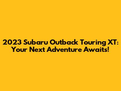 2023 Subaru Outback Touring XT: Your Next Adventure Awaits!