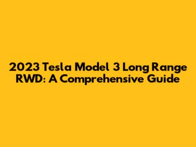 2023 Tesla Model 3 Long Range RWD: A Comprehensive Guide