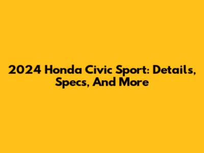 2024 Honda Civic Sport: Details, Specs, And More