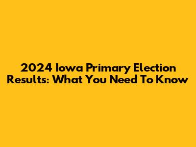 2024 Iowa Primary Election Results: What You Need To Know