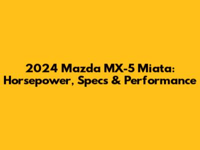 2024 Mazda MX-5 Miata: Horsepower, Specs & Performance