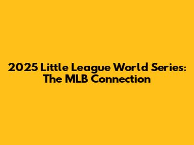 2025 Little League World Series: The MLB Connection