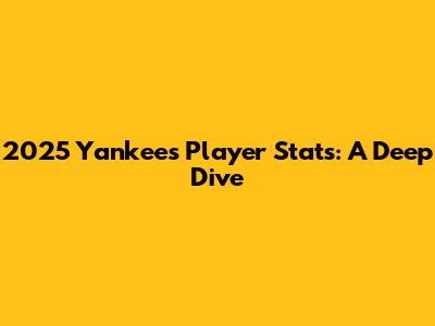 2025 Yankees Player Stats: A Deep Dive