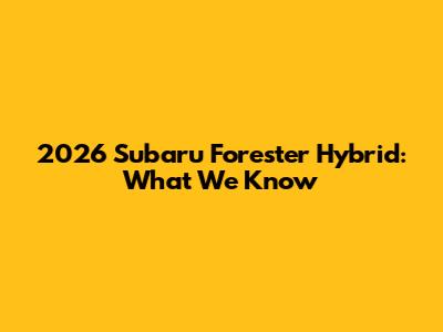 2026 Subaru Forester Hybrid: What We Know
