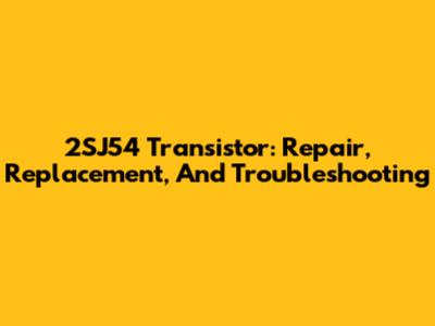 2SJ54 Transistor: Repair, Replacement, And Troubleshooting