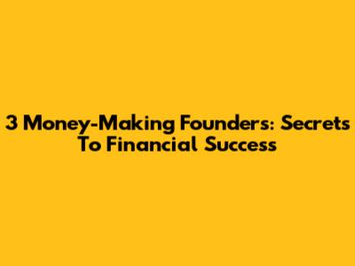 3 Money-Making Founders: Secrets To Financial Success