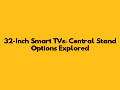 32-Inch Smart TVs: Central Stand Options Explored