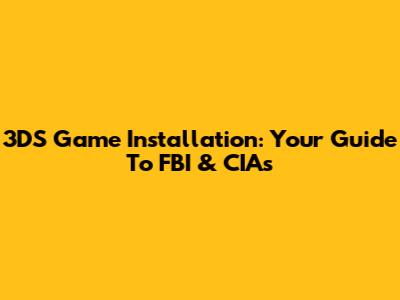 3DS Game Installation: Your Guide To FBI & CIAs
