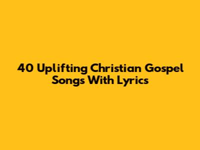 40 Uplifting Christian Gospel Songs With Lyrics