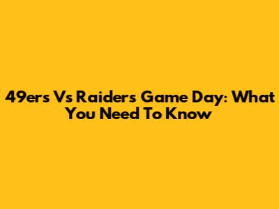 49ers Vs Raiders Game Day: What You Need To Know