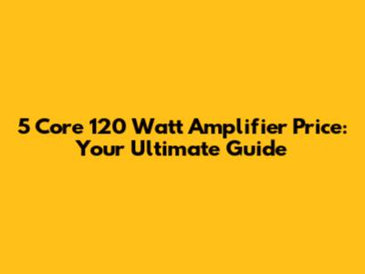 5 Core 120 Watt Amplifier Price: Your Ultimate Guide