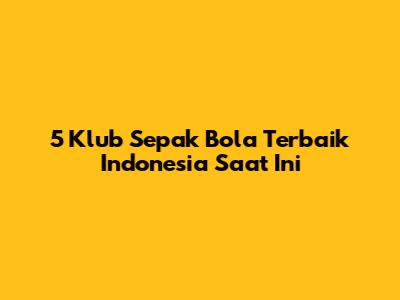 5 Klub Sepak Bola Terbaik Indonesia Saat Ini