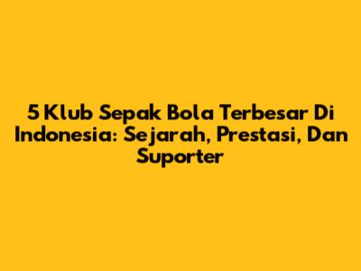 5 Klub Sepak Bola Terbesar Di Indonesia: Sejarah, Prestasi, Dan Suporter