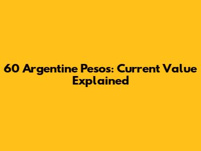 60 Argentine Pesos: Current Value Explained