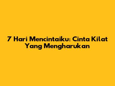 7 Hari Mencintaiku: Cinta Kilat Yang Mengharukan