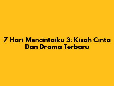 7 Hari Mencintaiku 3: Kisah Cinta Dan Drama Terbaru