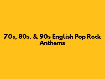 70s, 80s, & 90s English Pop Rock Anthems