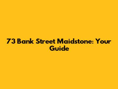 73 Bank Street Maidstone: Your Guide