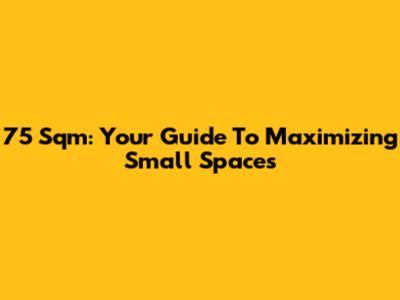 75 Sqm: Your Guide To Maximizing Small Spaces