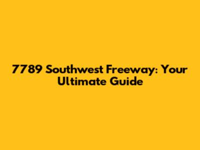 7789 Southwest Freeway: Your Ultimate Guide