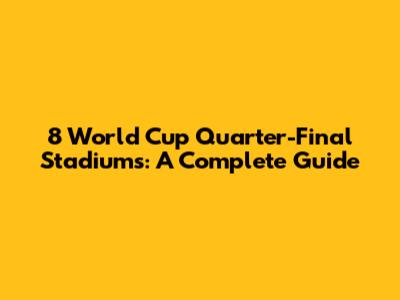 8 World Cup Quarter-Final Stadiums: A Complete Guide