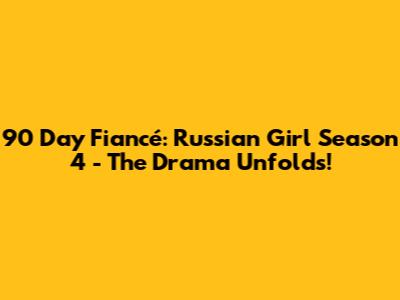 90 Day Fiancé: Russian Girl Season 4 - The Drama Unfolds!