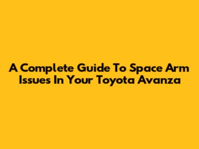 A Complete Guide To Space Arm Issues In Your Toyota Avanza