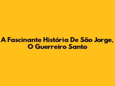 A Fascinante História De São Jorge, O Guerreiro Santo