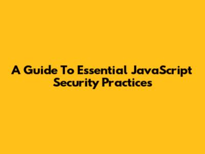 A Guide To Essential JavaScript Security Practices