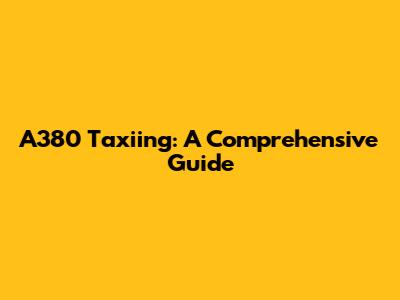 A380 Taxiing: A Comprehensive Guide