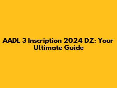 AADL 3 Inscription 2024 DZ: Your Ultimate Guide