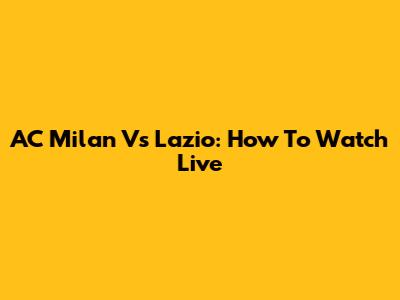 AC Milan Vs Lazio: How To Watch Live