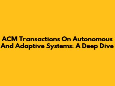 ACM Transactions On Autonomous And Adaptive Systems: A Deep Dive