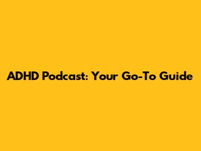 ADHD Podcast: Your Go-To Guide