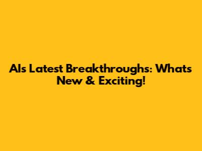 AI's Latest Breakthroughs: What's New & Exciting!