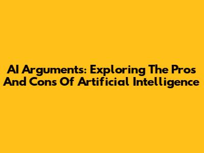 AI Arguments: Exploring The Pros And Cons Of Artificial Intelligence