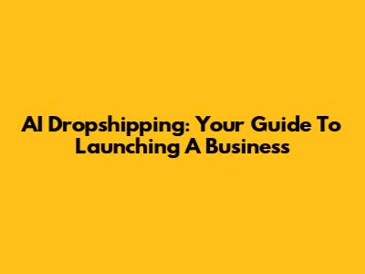 AI Dropshipping: Your Guide To Launching A Business