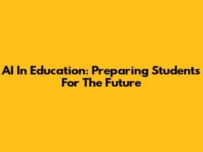 AI In Education: Preparing Students For The Future