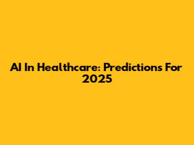 AI In Healthcare: Predictions For 2025