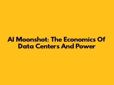 AI Moonshot: The Economics Of Data Centers And Power
