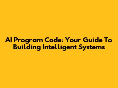AI Program Code: Your Guide To Building Intelligent Systems