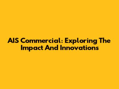 AIS Commercial: Exploring The Impact And Innovations