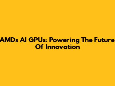 AMD's AI GPUs: Powering The Future Of Innovation