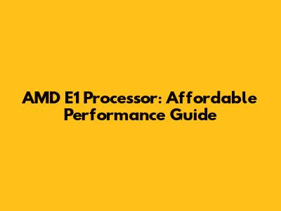 AMD E1 Processor: Affordable Performance Guide