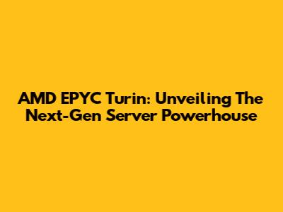 AMD EPYC Turin: Unveiling The Next-Gen Server Powerhouse
