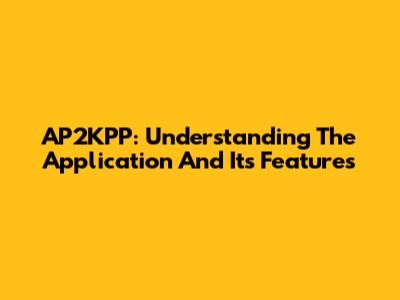 AP2KPP: Understanding The Application And Its Features