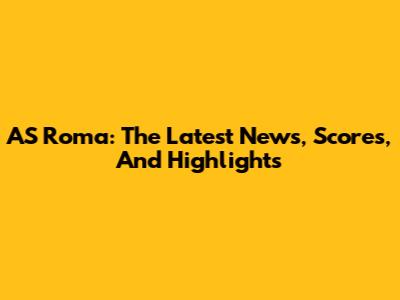 AS Roma: The Latest News, Scores, And Highlights