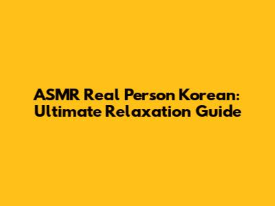 ASMR Real Person Korean: Ultimate Relaxation Guide