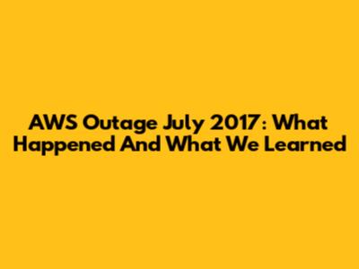 AWS Outage July 2017: What Happened And What We Learned