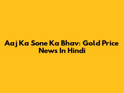 Aaj Ka Sone Ka Bhav: Gold Price News In Hindi